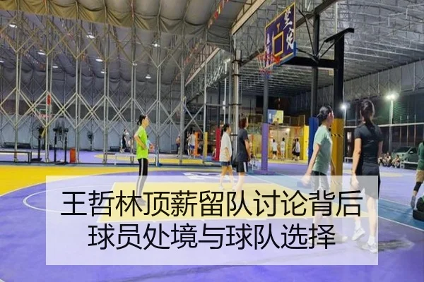 王哲林顶薪留队讨论背后 球员处境与球队选择